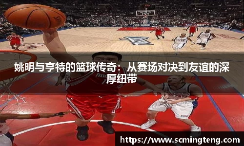 姚明与亨特的篮球传奇：从赛场对决到友谊的深厚纽带