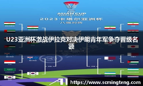 U23亚洲杯激战伊拉克对决伊朗青年军争夺晋级名额