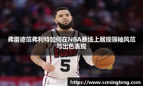 弗雷德范弗利特如何在NBA赛场上展现领袖风范与出色表现