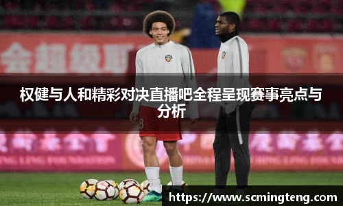 权健与人和精彩对决直播吧全程呈现赛事亮点与分析