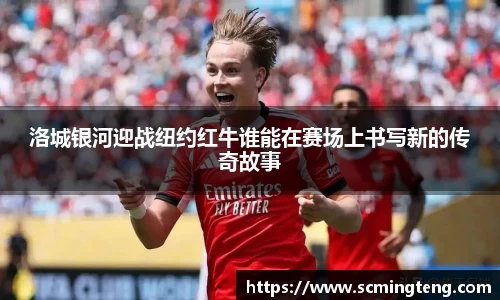 洛城银河迎战纽约红牛谁能在赛场上书写新的传奇故事